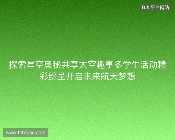 探索星空奥秘共享太空趣事多学生活动精彩纷呈开启未来航天梦想
